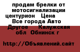 продам брелки от мотосигнализации центурион › Цена ­ 500 - Все города Авто » Другое   . Калужская обл.,Обнинск г.